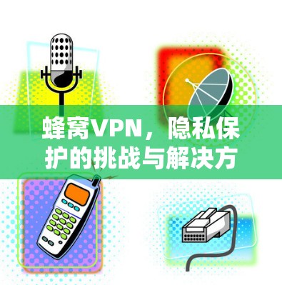 蜂窝VPN,隐私保护的挑战与解决方案 蜂窝VPN,隐私保护的挑战与解决方案