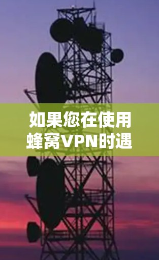 如果您在使用蜂窝VPN时遇到了无法连接的问题，可以按照以下步骤进行检查和处理