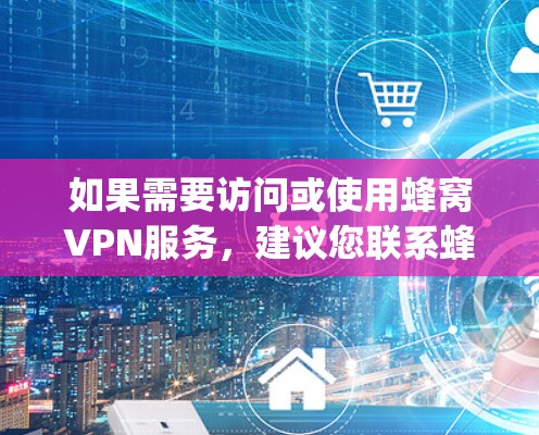 如果需要访问或使用蜂窝VPN服务，建议您联系蜂窝VPN的客服或确认其在香港是否有开放的访问权限。同时，遵守中国的网络安全法律法规是 important