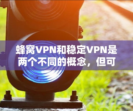 蜂窝VPN和稳定VPN是两个不同的概念，但可以结合在一起使用以实现安全、可靠和高效的网络连接。以下是一些关键点和建议