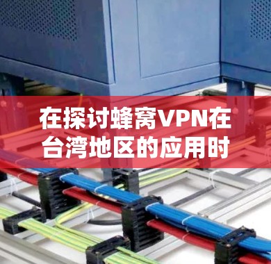 在探讨蜂窝VPN在台湾地区的应用时,我们可以按照以下步骤进行 在探讨蜂窝VPN在台湾地区的应用时,我们可以按照以下步骤进行