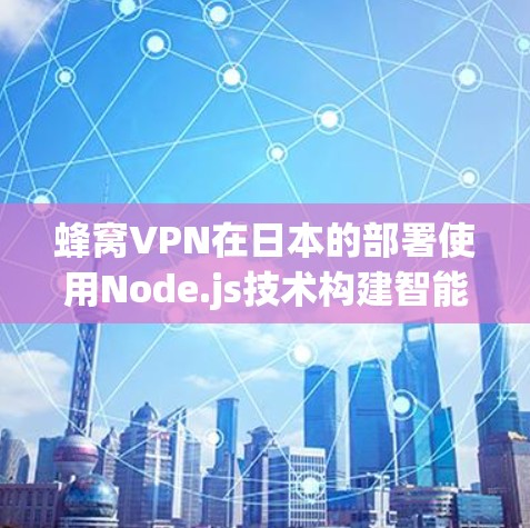 蜂窝VPN在日本的部署使用Node.js技术构建智能合约,确保数据安全和隐私。以下是详细的总结 蜂窝VPN在日本的部署使用Node.js技术构建智能合约,确保数据安全和隐私。以下是详细的总结