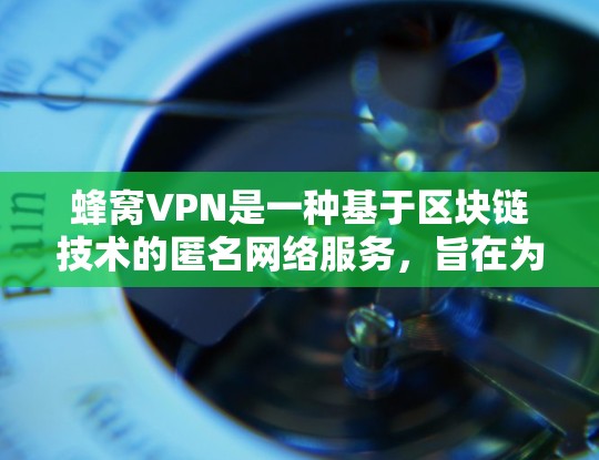 蜂窝VPN是一种基于区块链技术的匿名网络服务，旨在为用户提供安全、匿名和高效的网络访问体验。以下是对蜂窝VPN匿名浏览的详细说明