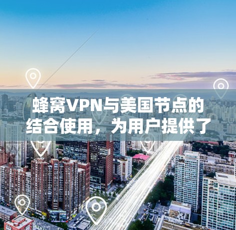蜂窝VPN与美国节点的结合使用，为用户提供了一个安全、灵活的网络环境，允许用户在多端设备上访问多设备共享内容，同时连接到美国网络节点，享受美国网络服务。以下是具体步骤和使用建议