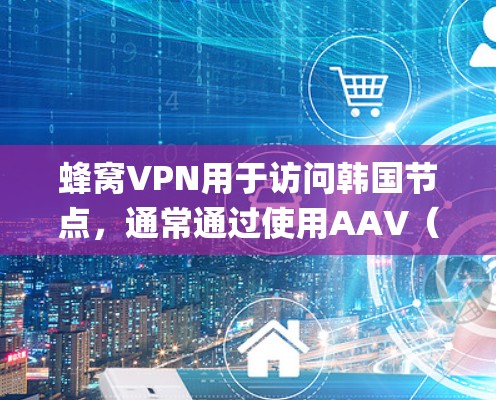 蜂窝VPN用于访问韩国节点，通常通过使用AAV（如VLC、YouTube、苹果App等）来连接。以下是一个系统化的步骤指南，帮助您使用蜂窝VPN连接韩国节点