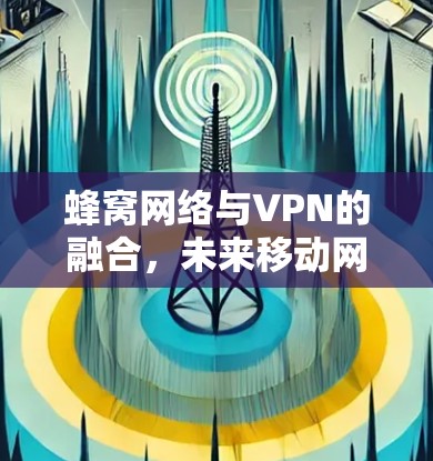 蜂窝网络与VPN的融合，未来移动网络的新篇章