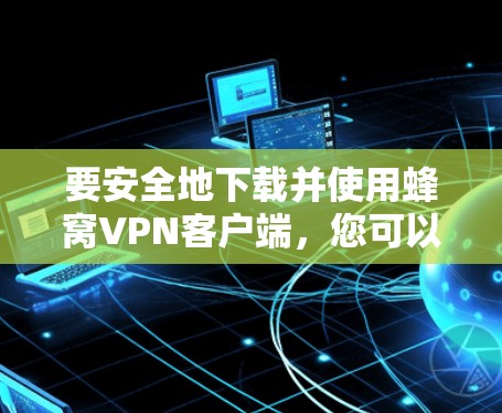 要安全地下载并使用蜂窝VPN客户端,您可以按照以下步骤操作 要安全地下载并使用蜂窝VPN客户端,您可以按照以下步骤操作