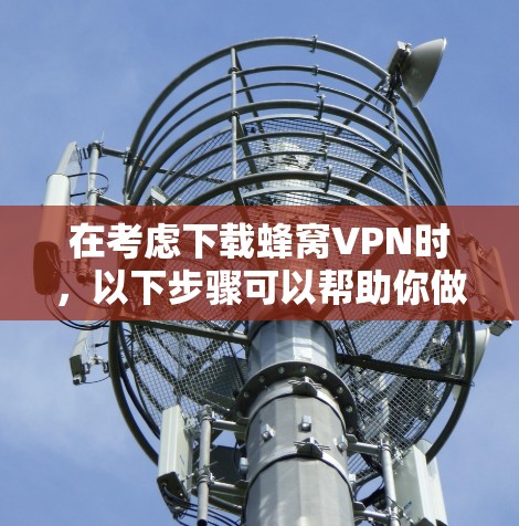 在考虑下载蜂窝VPN时,以下步骤可以帮助你做出明智的选择 在考虑下载蜂窝VPN时,以下步骤可以帮助你做出明智的选择