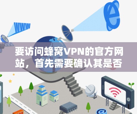 要访问蜂窝VPN的官方网站,首先需要确认其是否为可信的网站。建议您访问官方网站后,仔细阅读并确认其安全性和可信度,避免下载可疑内容。以下是详细的步骤指南 要访问蜂窝VPN的官方网站,首先需要确认其是否为可信的网站。建议您访问官方网站后,仔细阅读并确认其安全性和可信度,避免下载可疑内容。以下是详细的步骤指南