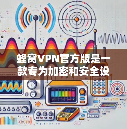 蜂窝VPN官方版是一款专为加密和安全设计的VPN服务，提供先进的加密技术和多设备连接功能，适合需要可靠访问的用户。以下是关于蜂窝VPN官方版的详细信息