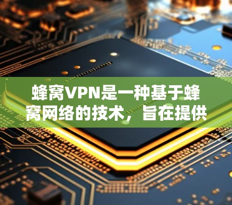 蜂窝VPN是一种基于蜂窝网络的技术,旨在提供快速、稳定的网络连接,适用于移动设备上的应用。以下是对蜂窝VPN高速版的详细说明 蜂窝VPN是一种基于蜂窝网络的技术,旨在提供快速、稳定的网络连接,适用于移动设备上的应用。以下是对蜂窝VPN高速版的详细说明