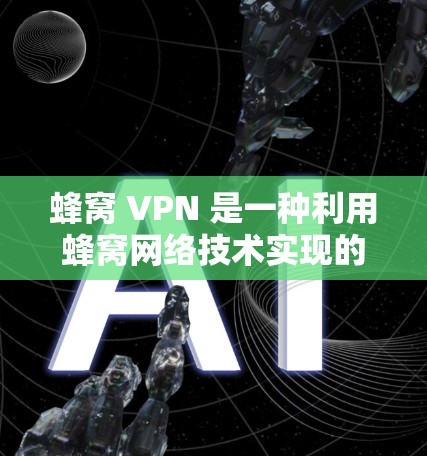 蜂窝 VPN 是一种利用蜂窝网络技术实现的VPN服务，结合了蜂窝网络的高带宽、低延迟和高安全性特点，提供 secure、fast和 reliable的网络连接。以下是对蜂窝 VPN 的详细总结