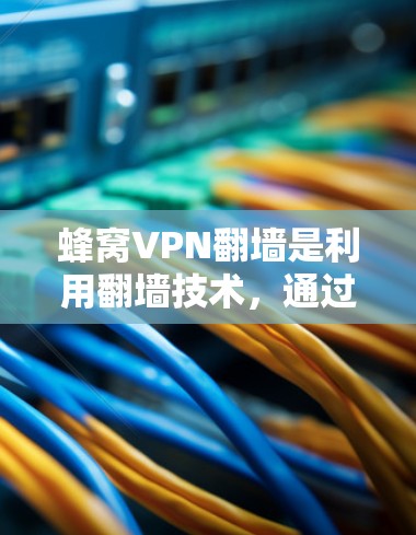蜂窝VPN翻墙是利用翻墙技术，通过网络服务器向用户发送信息，访问外部网络设备，获取网络资源或连接到外部网络环境的技术。以下是对蜂窝VPN翻墙的详细分析
