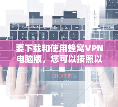 要下载和使用蜂窝VPN电脑版，您可以按照以下步骤进行操作