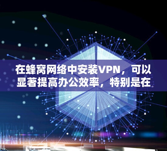 在蜂窝网络中安装VPN，可以显著提高办公效率，特别是在偏远地区。以下是一步步的指南