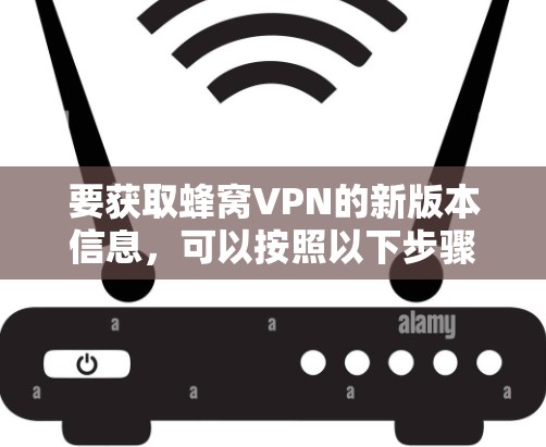 要获取蜂窝VPN的新版本信息,可以按照以下步骤进行 要获取蜂窝VPN的新版本信息,可以按照以下步骤进行