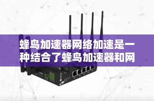 蜂鸟加速器网络加速是一种结合了蜂鸟加速器和网络加速技术的工具,旨在通过分发网络流量来提高数据传输速度。以下是详细的使用步骤和分析 蜂鸟加速器网络加速是一种结合了蜂鸟加速器和网络加速技术的工具,旨在通过分发网络流量来提高数据传输速度。以下是详细的使用步骤和分析