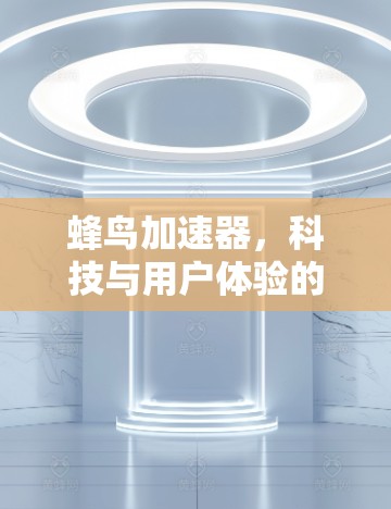 蜂鸟加速器,科技与用户体验的完美结合 蜂鸟加速器,科技与用户体验的完美结合
