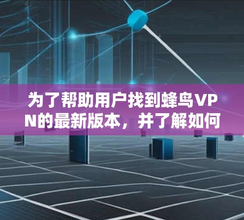 为了帮助用户找到蜂鸟VPN的最新版本,并了解如何下载,以下是一些关键信息和建议 为了帮助用户找到蜂鸟VPN的最新版本,并了解如何下载,以下是一些关键信息和建议