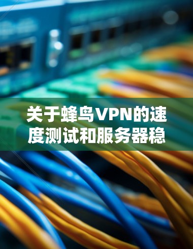 关于蜂鸟VPN的速度测试和服务器稳定性分析,以下是一些关键点和建议 关于蜂鸟VPN的速度测试和服务器稳定性分析,以下是一些关键点和建议