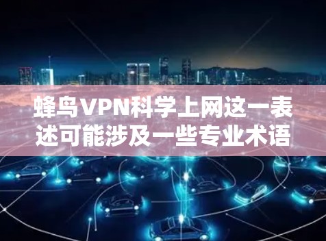 蜂鸟VPN科学上网这一表述可能涉及一些专业术语或特定功能,可能需要具体上下文来理解其含义。以下是一些可能的解释和解决方案 蜂鸟VPN科学上网这一表述可能涉及一些专业术语或特定功能,可能需要具体上下文来理解其含义。以下是一些可能的解释和解决方案