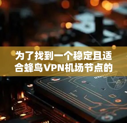 为了找到一个稳定且适合蜂鸟VPN机场节点的解决方案，可以按照以下步骤进行