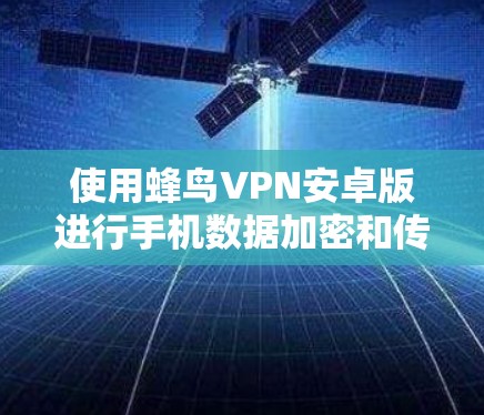 使用蜂鸟VPN安卓版进行手机数据加密和传输，可以显著提升数据安全和隐私保护。以下是详细的使用步骤和注意事项