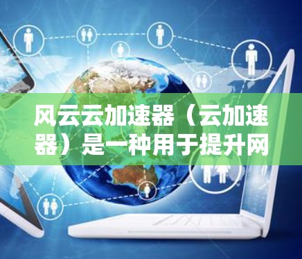风云云加速器（云加速器）是一种用于提升网页速度、减少网络使用、优化存储和文件传输的工具。它通过高速网络连接将用户的数据传输到云端，从而加速用户的使用体验。以下是关于风云云加速器的详细介绍