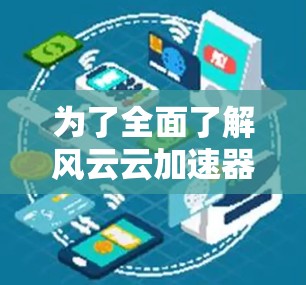 为了全面了解风云云加速器，可以按照以下步骤进行
