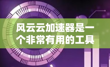 风云云加速器是一个非常有用的工具，可以帮助你更快地处理任务和文件。不过，如果你发现加速器连接缓慢或卡顿，也别着急，可以尝试以下方法来优化连接速度
