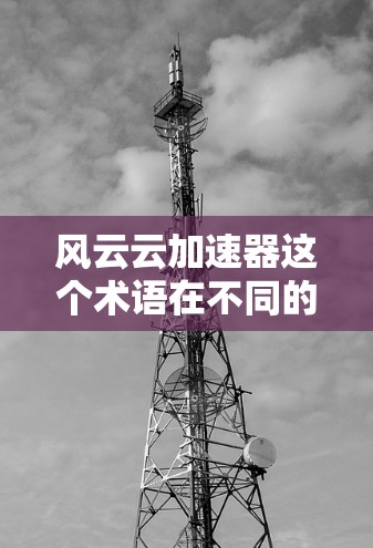 风云云加速器这个术语在不同的上下文中有不同的含义,可能需要结合上下文来理解。以下是一些可能的解释和用途,供你参考 风云云加速器这个术语在不同的上下文中有不同的含义,可能需要结合上下文来理解。以下是一些可能的解释和用途,供你参考