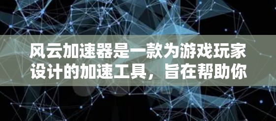 风云加速器是一款为游戏玩家设计的加速工具,旨在帮助你在游戏中更快地进行加速,从而在游戏过程中节省时间。以下是关于风云加速器的详细介绍 风云加速器是一款为游戏玩家设计的加速工具,旨在帮助你在游戏中更快地进行加速,从而在游戏过程中节省时间。以下是关于风云加速器的详细介绍