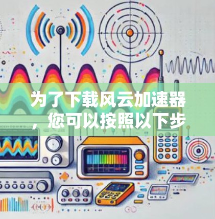 为了下载风云加速器，您可以按照以下步骤进行操作