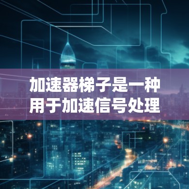 加速器梯子是一种用于加速信号处理和传输的梯形结构，通常用于通信系统中。它通过特定的连接方式和优化技术，提升数据传输速度和效率。以下是使用加速器梯子的逐步方法