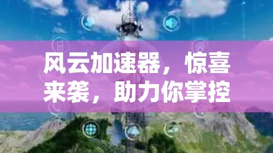 风云加速器,惊喜来袭,助力你掌控天气 风云加速器,惊喜来袭,助力你掌控天气