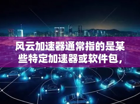 风云加速器通常指的是某些特定加速器或软件包,用于加速某些应用程序或网站的加载速度。以下是使用风云加速器的常用方法和步骤 风云加速器通常指的是某些特定加速器或软件包,用于加速某些应用程序或网站的加载速度。以下是使用风云加速器的常用方法和步骤