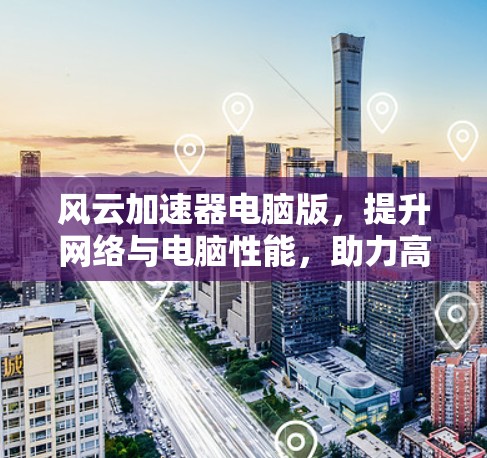 风云加速器电脑版,提升网络与电脑性能,助力高效办公与游戏体验 风云加速器电脑版,提升网络与电脑性能,助力高效办公与游戏体验