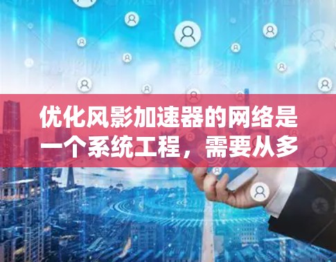优化风影加速器的网络是一个系统工程,需要从多个方面深入理解并系统地进行调整和优化。以下是对各个方面的详细总结和优化建议 优化风影加速器的网络是一个系统工程,需要从多个方面深入理解并系统地进行调整和优化。以下是对各个方面的详细总结和优化建议