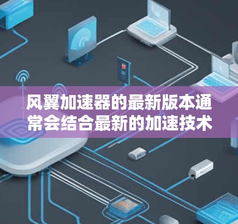 风翼加速器的最新版本通常会结合最新的加速技术，优化游戏运行效率，提供更流畅的用户体验。以下是一些风翼加速器的最新版本和功能