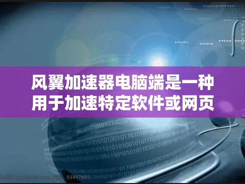 风翼加速器电脑端是一种用于加速特定软件或网页的功能工具。它通常包括以下主要功能和使用方法