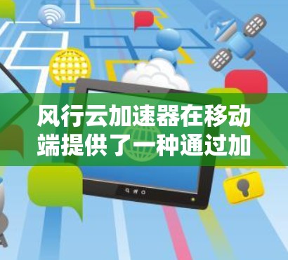 风行云加速器在移动端提供了一种通过加速云服务器或云资源来提升整体云服务性能的解决方案。以下是对其移动端功能的详细总结