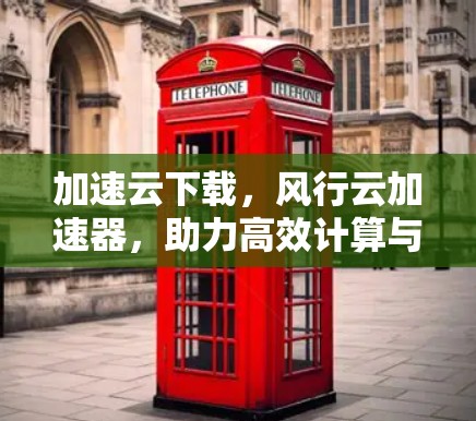 加速云下载,风行云加速器,助力高效计算与数据传输 加速云下载,风行云加速器,助力高效计算与数据传输