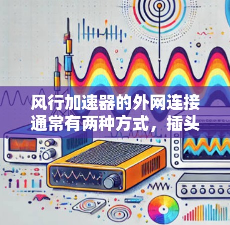 风行加速器的外网连接通常有两种方式,插头连接和线连接(如网线)以下是详细的说明 风行加速器的外网连接通常有两种方式,插头连接和线连接(如网线)以下是详细的说明