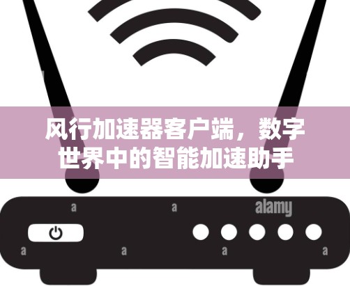 风行加速器客户端,数字世界中的智能加速助手 风行加速器客户端,数字世界中的智能加速助手