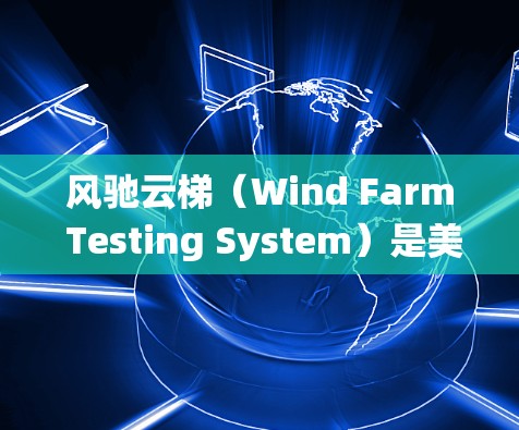 风驰云梯(Wind Farm Testing System)是美国的风力发电设备测试系统,主要用于测试风力设备,如风车和风向仪,以确保它们在特定风速下正常运行。以下是关于风驰云梯的详细信息 风驰云梯(Wind Farm Testing System)是美国的风力发电设备测试系统,主要用于测试风力设备,如风车和风向仪,以确保它们在特定风速下正常运行。以下是关于风驰云梯的详细信息