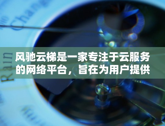 风驰云梯是一家专注于云服务的网络平台,旨在为用户提供便捷、可靠的云解决方案。以下是关于风驰云梯的详细信息 风驰云梯是一家专注于云服务的网络平台,旨在为用户提供便捷、可靠的云解决方案。以下是关于风驰云梯的详细信息