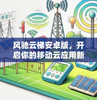 风驰云梯安卓版,开启你的移动云应用新之旅 风驰云梯安卓版,开启你的移动云应用新之旅