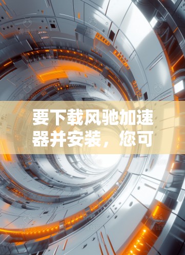 要下载风驰加速器并安装,您可以按照以下步骤进行 要下载风驰加速器并安装,您可以按照以下步骤进行