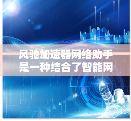 风驰加速器网络助手是一种结合了智能网联汽车技术和网络助手功能的智能设备，旨在提升网络连接的效率和用户体验。以下是对该概念的详细分析