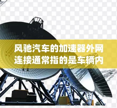 风驰汽车的加速器外网连接通常指的是车辆内的加速系统与外部网络或云端平台的连接方式。具体来说，风驰的 accelerating system 模块通常通过以下方式与外网连接